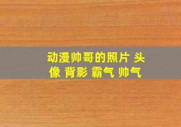 动漫帅哥的照片 头像 背影 霸气 帅气